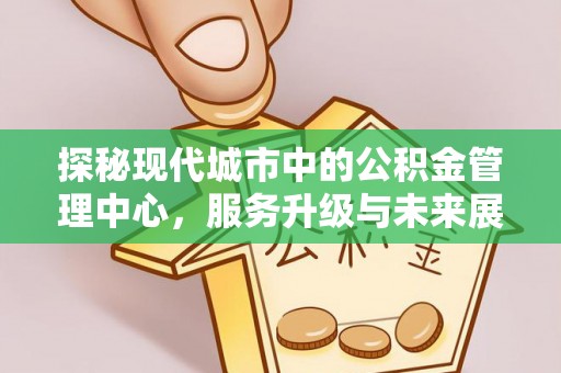 嘉鱼探秘现代城市中的公积金管理中心，服务升级与未来展望