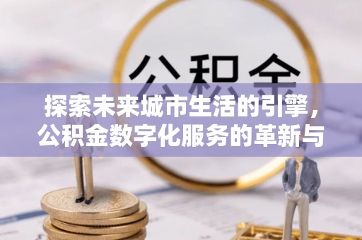 嘉鱼探索未来城市生活的引擎，公积金数字化服务的革新与实践