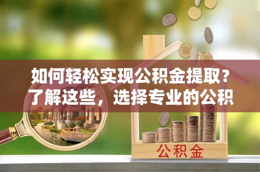 嘉鱼如何轻松实现公积金提取？了解这些，选择专业的公积金提取代办服务