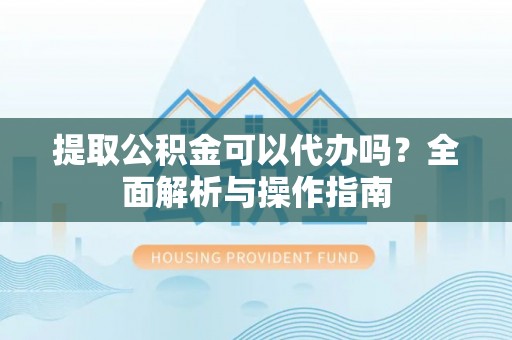 嘉鱼提取公积金可以代办吗？全面解析与操作指南