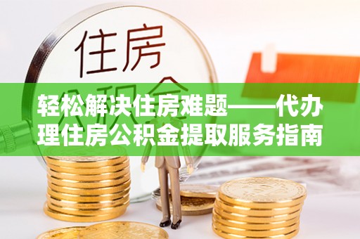 嘉鱼轻松解决住房难题——代办理住房公积金提取服务指南
