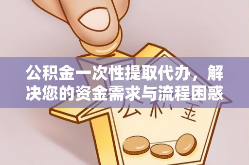 嘉鱼公积金一次性提取代办，解决您的资金需求与流程困惑