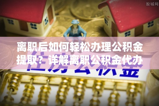 嘉鱼离职后如何轻松办理公积金提取？详解离职公积金代办提取流程