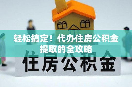嘉鱼轻松搞定！代办住房公积金提取的全攻略