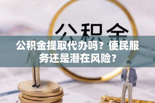 嘉鱼公积金提取代办吗？便民服务还是潜在风险？