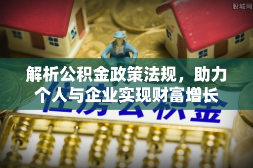 嘉鱼解析公积金政策法规，助力个人与企业实现财富增长