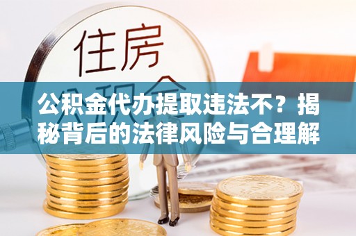嘉鱼公积金代办提取违法不？揭秘背后的法律风险与合理解决方案