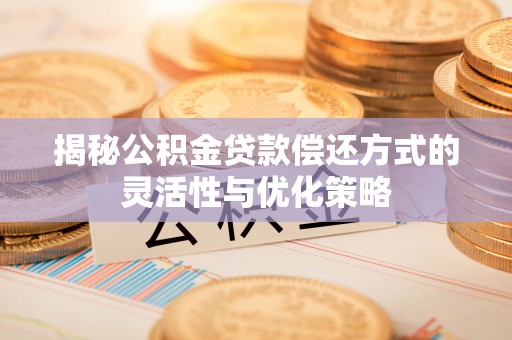 嘉鱼揭秘公积金贷款偿还方式的灵活性与优化策略