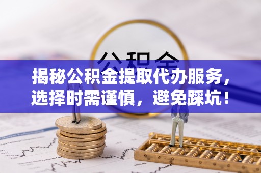 嘉鱼揭秘公积金提取代办服务，选择时需谨慎，避免踩坑！