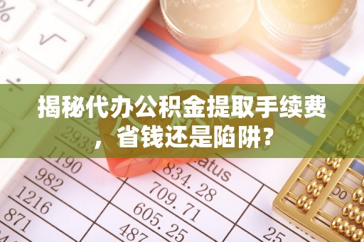 嘉鱼揭秘代办公积金提取手续费，省钱还是陷阱？