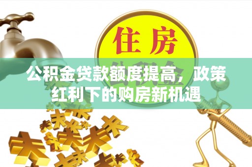 嘉鱼公积金贷款额度提高，政策红利下的购房新机遇