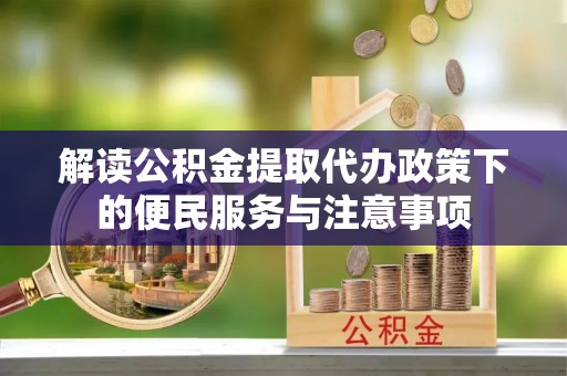 嘉鱼解读公积金提取代办政策下的便民服务与注意事项