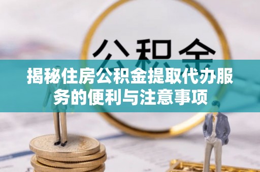 嘉鱼揭秘住房公积金提取代办服务的便利与注意事项