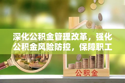 嘉鱼深化公积金管理改革，强化公积金风险防控，保障职工权益