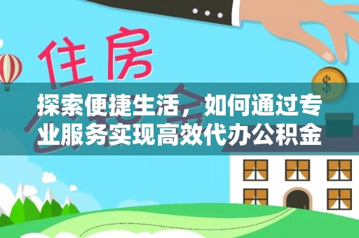 嘉鱼探索便捷生活，如何通过专业服务实现高效代办公积金提取