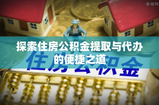 嘉鱼探索住房公积金提取与代办的便捷之道