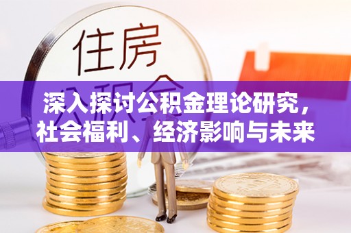 嘉鱼深入探讨公积金理论研究，社会福利、经济影响与未来展望
