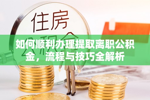 嘉鱼如何顺利办理提取离职公积金，流程与技巧全解析