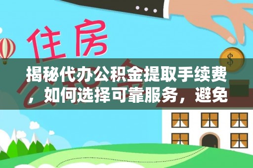 嘉鱼揭秘代办公积金提取手续费，如何选择可靠服务，避免隐形陷阱