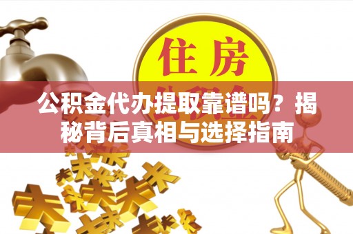 嘉鱼公积金代办提取靠谱吗？揭秘背后真相与选择指南
