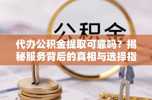 嘉鱼代办公积金提取可靠吗？揭秘服务背后的真相与选择指南