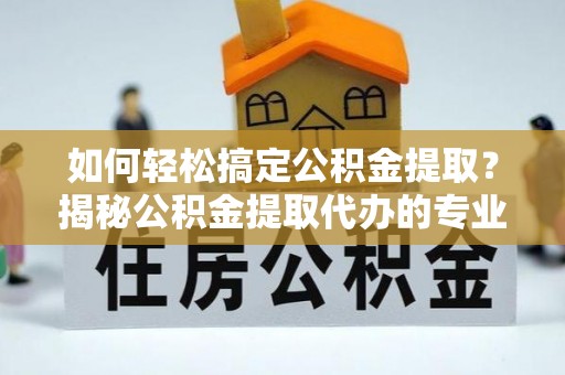嘉鱼如何轻松搞定公积金提取？揭秘公积金提取代办的专业服务