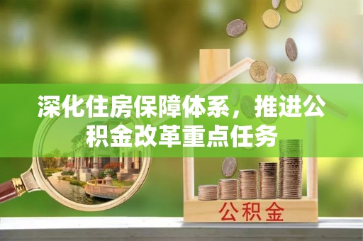 嘉鱼深化住房保障体系，推进公积金改革重点任务