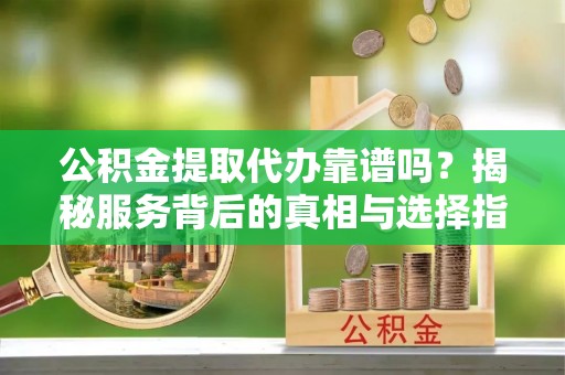 嘉鱼公积金提取代办靠谱吗？揭秘服务背后的真相与选择指南