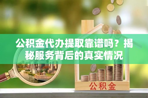 嘉鱼公积金代办提取靠谱吗？揭秘服务背后的真实情况