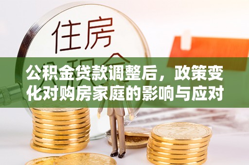 嘉鱼公积金贷款调整后，政策变化对购房家庭的影响与应对策略