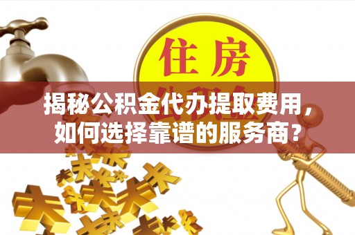 嘉鱼揭秘公积金代办提取费用，如何选择靠谱的服务商？
