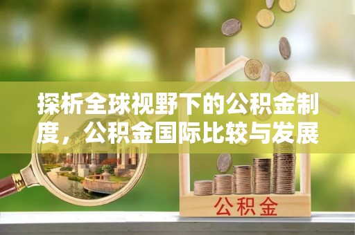 嘉鱼探析全球视野下的公积金制度，公积金国际比较与发展趋势