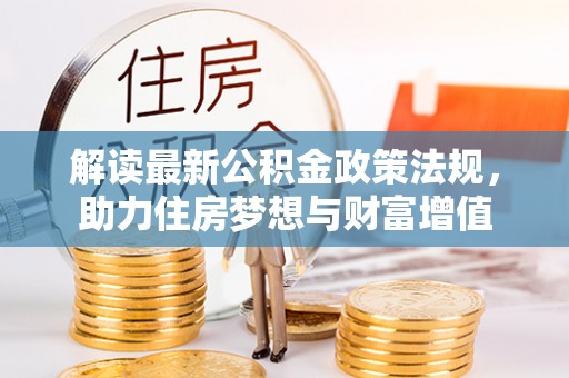 嘉鱼解读最新公积金政策法规，助力住房梦想与财富增值
