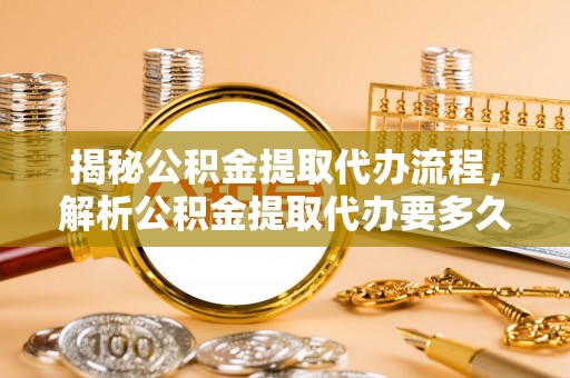 嘉鱼揭秘公积金提取代办流程，解析公积金提取代办要多久的真相