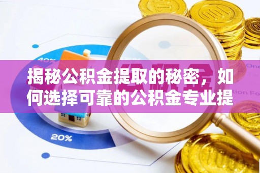 嘉鱼揭秘公积金提取的秘密，如何选择可靠的公积金专业提取代办服务