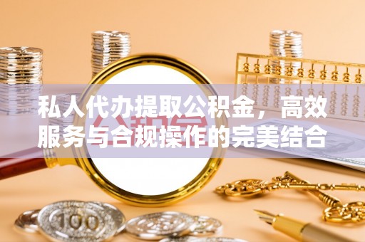 嘉鱼私人代办提取公积金，高效服务与合规操作的完美结合
