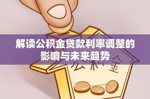 嘉鱼解读公积金贷款利率调整的影响与未来趋势