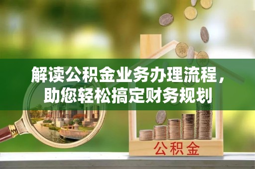 嘉鱼解读公积金业务办理流程，助您轻松搞定财务规划