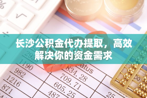 嘉鱼长沙公积金代办提取，高效解决你的资金需求