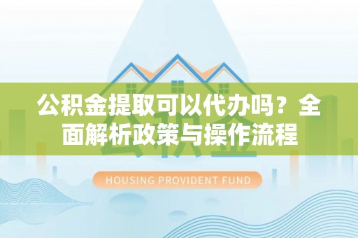 嘉鱼公积金提取可以代办吗？全面解析政策与操作流程