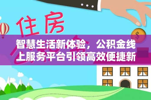 嘉鱼智慧生活新体验，公积金线上服务平台引领高效便捷新时代