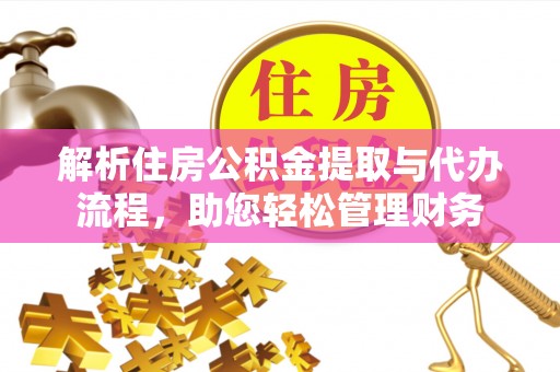 嘉鱼解析住房公积金提取与代办流程，助您轻松管理财务