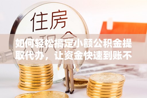 嘉鱼如何轻松搞定小额公积金提取代办，让资金快速到账不是梦