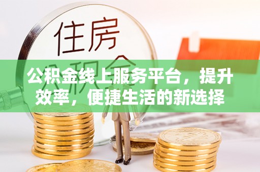嘉鱼公积金线上服务平台，提升效率，便捷生活的新选择