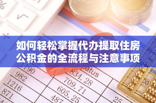 嘉鱼如何轻松掌握代办提取住房公积金的全流程与注意事项
