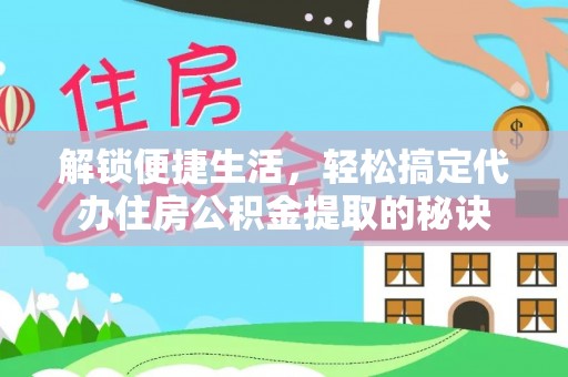 嘉鱼解锁便捷生活，轻松搞定代办住房公积金提取的秘诀
