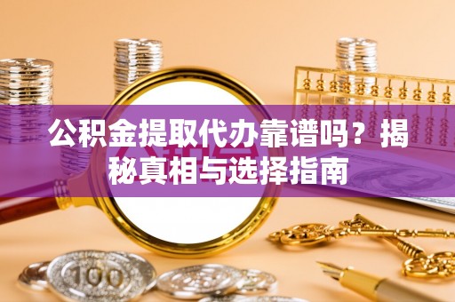 嘉鱼公积金提取代办靠谱吗？揭秘真相与选择指南