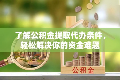 嘉鱼了解公积金提取代办条件，轻松解决你的资金难题