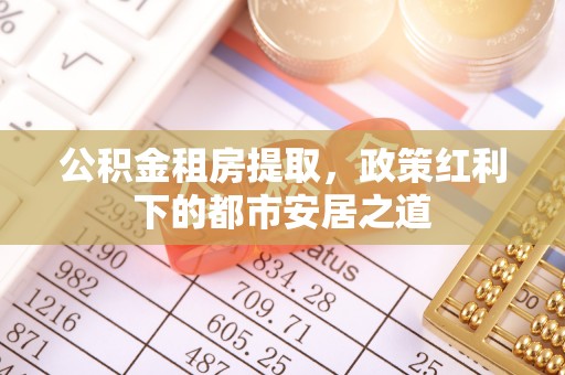 嘉鱼公积金租房提取，政策红利下的都市安居之道