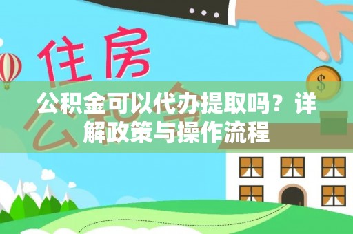嘉鱼公积金可以代办提取吗？详解政策与操作流程